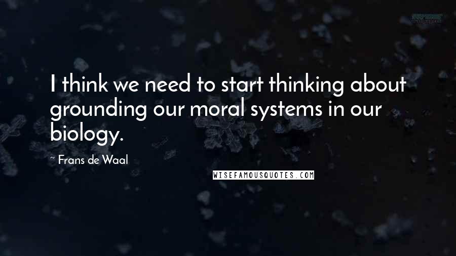 Frans De Waal Quotes: I think we need to start thinking about grounding our moral systems in our biology.