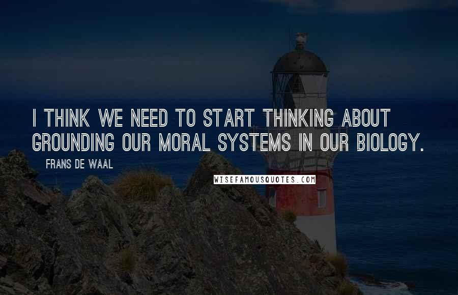 Frans De Waal Quotes: I think we need to start thinking about grounding our moral systems in our biology.