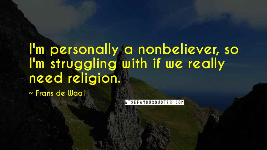 Frans De Waal Quotes: I'm personally a nonbeliever, so I'm struggling with if we really need religion.