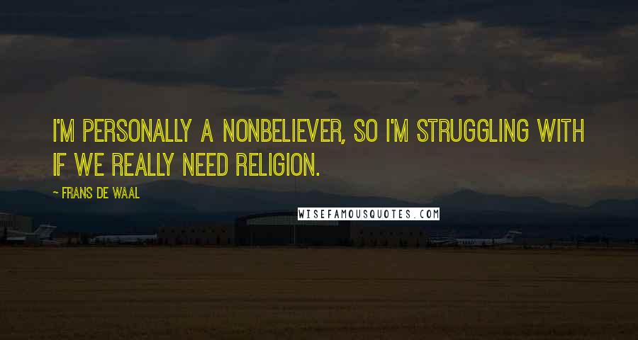 Frans De Waal Quotes: I'm personally a nonbeliever, so I'm struggling with if we really need religion.