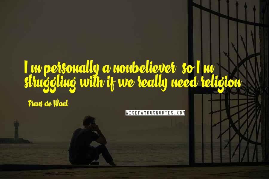 Frans De Waal Quotes: I'm personally a nonbeliever, so I'm struggling with if we really need religion.