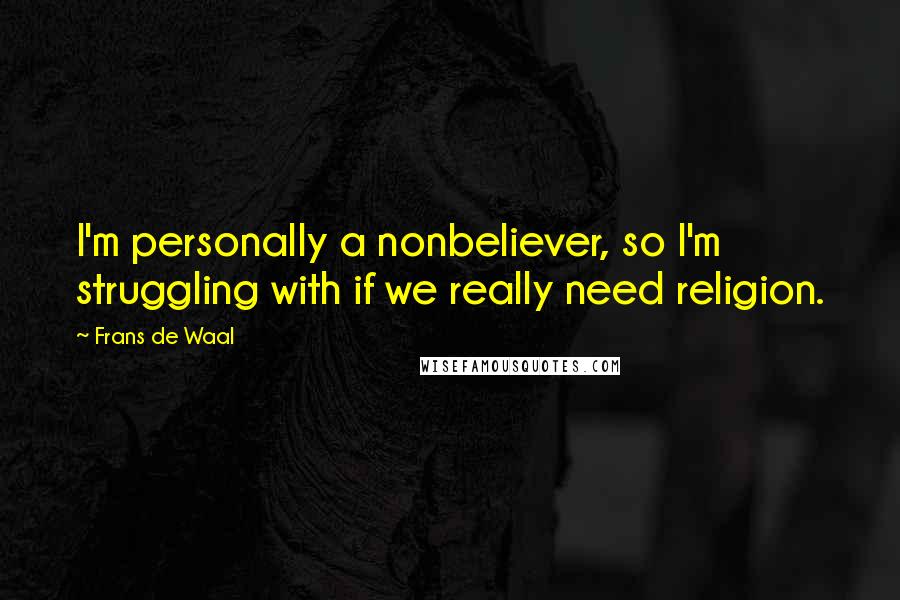 Frans De Waal Quotes: I'm personally a nonbeliever, so I'm struggling with if we really need religion.