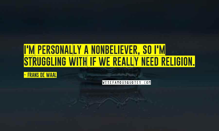 Frans De Waal Quotes: I'm personally a nonbeliever, so I'm struggling with if we really need religion.