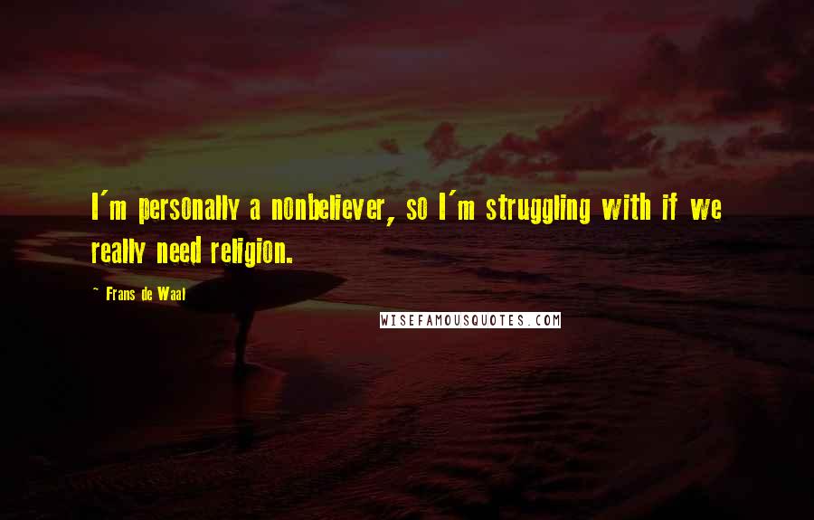 Frans De Waal Quotes: I'm personally a nonbeliever, so I'm struggling with if we really need religion.