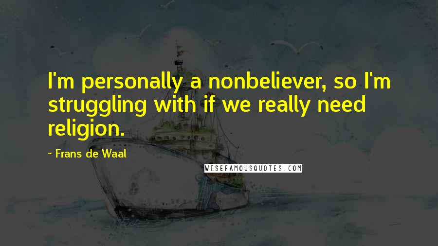 Frans De Waal Quotes: I'm personally a nonbeliever, so I'm struggling with if we really need religion.