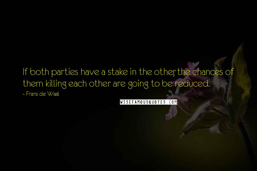 Frans De Waal Quotes: If both parties have a stake in the other, the chances of them killing each other are going to be reduced.