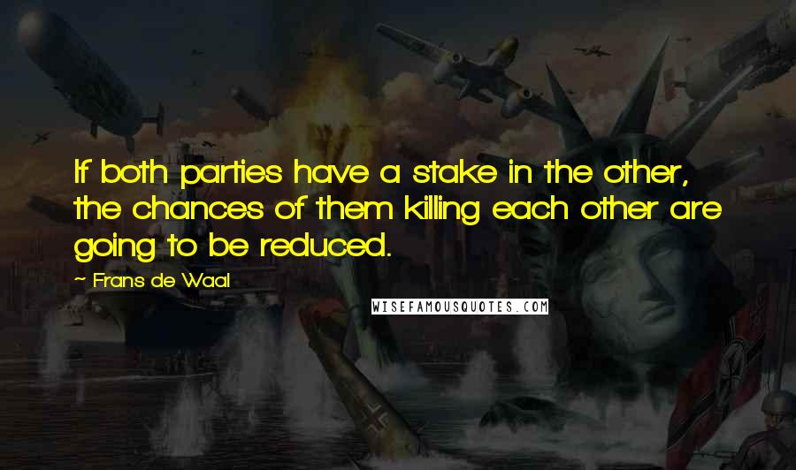 Frans De Waal Quotes: If both parties have a stake in the other, the chances of them killing each other are going to be reduced.