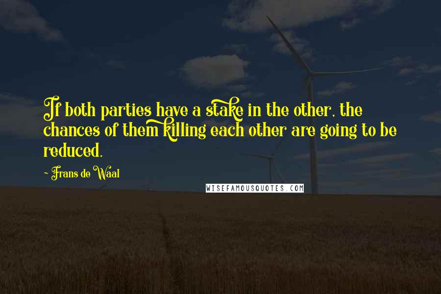 Frans De Waal Quotes: If both parties have a stake in the other, the chances of them killing each other are going to be reduced.