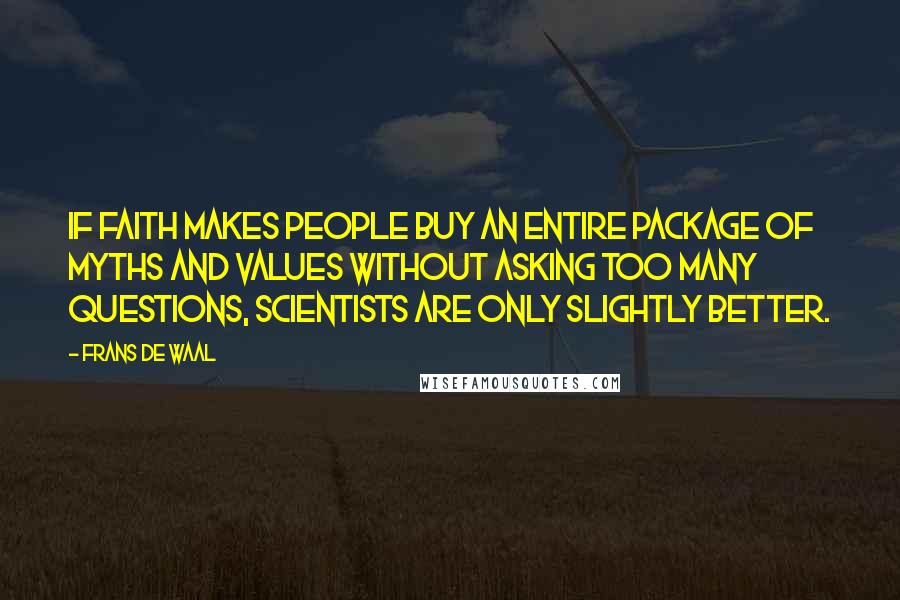 Frans De Waal Quotes: If faith makes people buy an entire package of myths and values without asking too many questions, scientists are only slightly better.