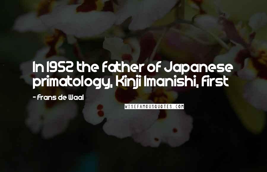 Frans De Waal Quotes: In 1952 the father of Japanese primatology, Kinji Imanishi, first