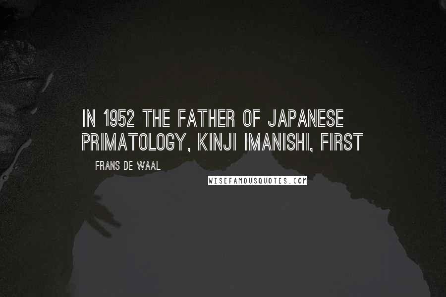 Frans De Waal Quotes: In 1952 the father of Japanese primatology, Kinji Imanishi, first