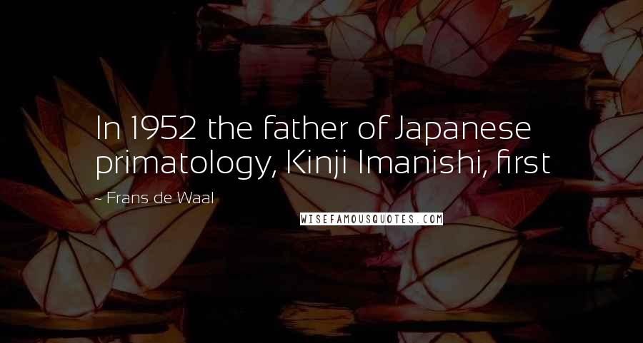Frans De Waal Quotes: In 1952 the father of Japanese primatology, Kinji Imanishi, first