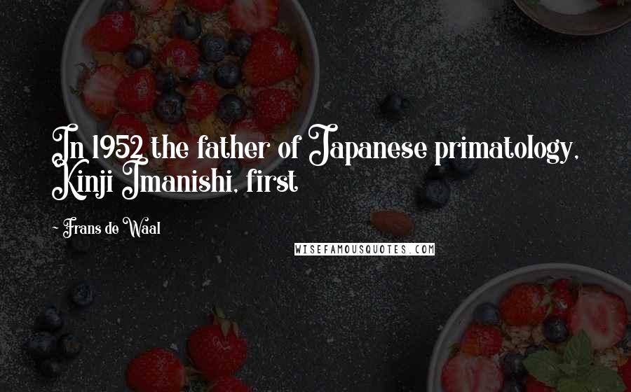 Frans De Waal Quotes: In 1952 the father of Japanese primatology, Kinji Imanishi, first