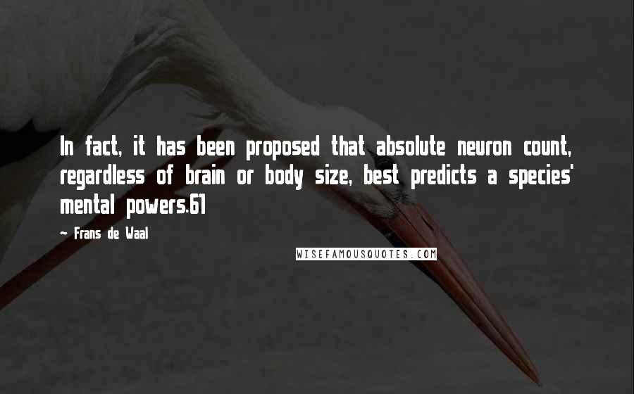 Frans De Waal Quotes: In fact, it has been proposed that absolute neuron count, regardless of brain or body size, best predicts a species' mental powers.61