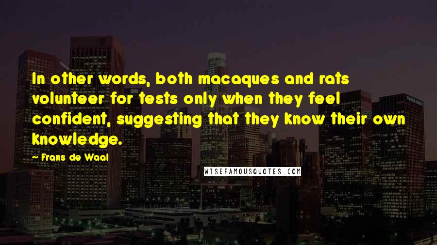 Frans De Waal Quotes: In other words, both macaques and rats volunteer for tests only when they feel confident, suggesting that they know their own knowledge.