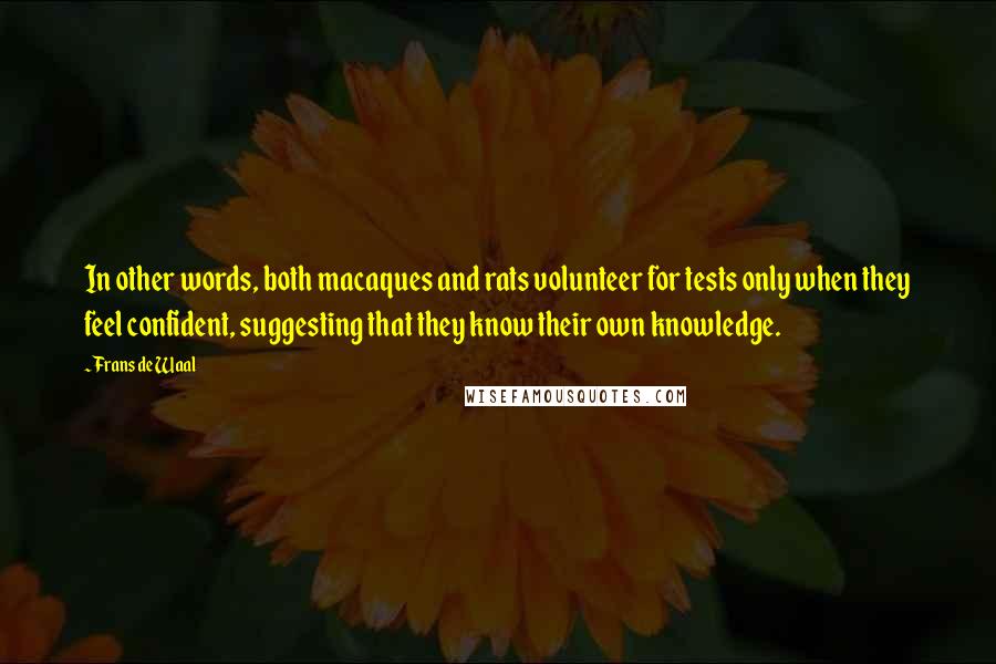 Frans De Waal Quotes: In other words, both macaques and rats volunteer for tests only when they feel confident, suggesting that they know their own knowledge.