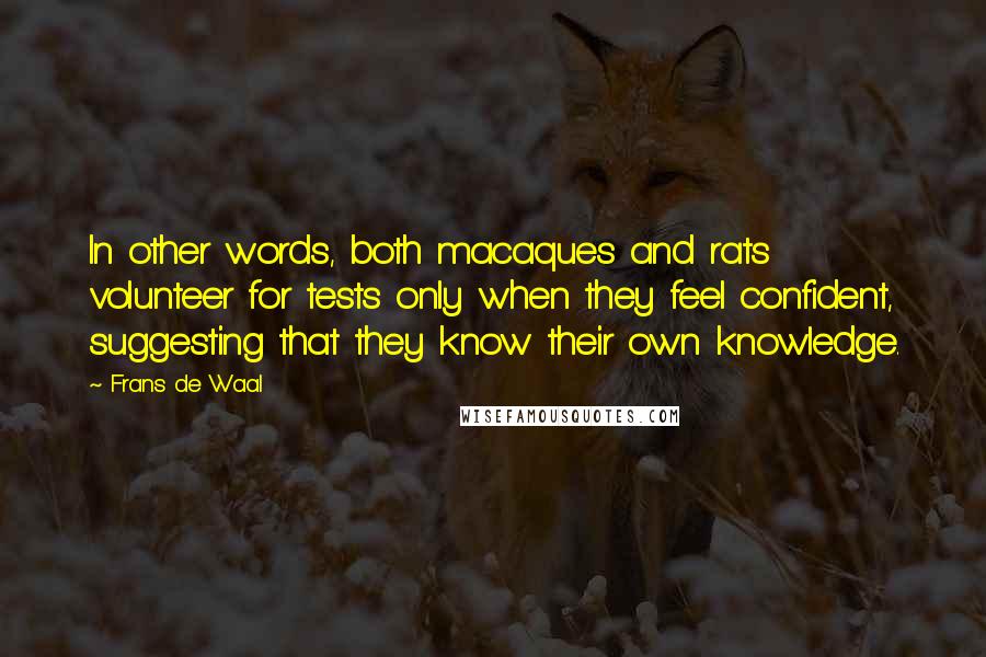 Frans De Waal Quotes: In other words, both macaques and rats volunteer for tests only when they feel confident, suggesting that they know their own knowledge.