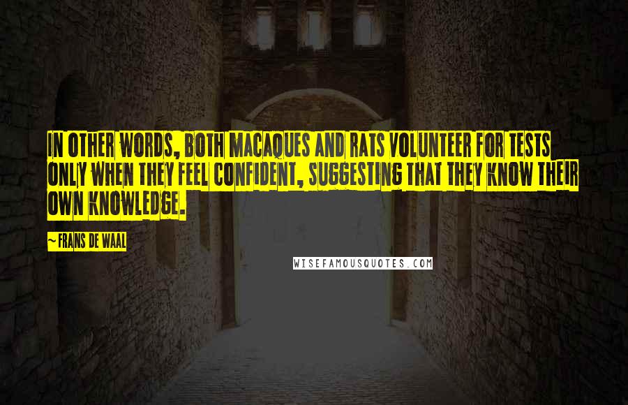 Frans De Waal Quotes: In other words, both macaques and rats volunteer for tests only when they feel confident, suggesting that they know their own knowledge.