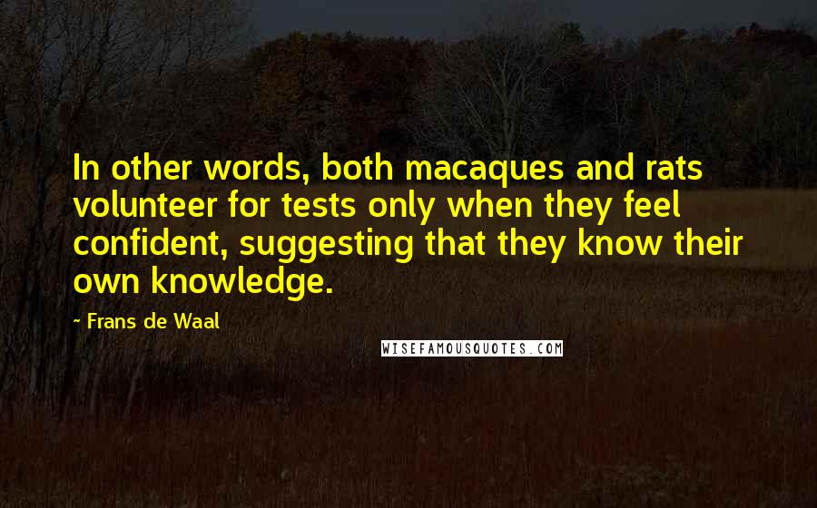 Frans De Waal Quotes: In other words, both macaques and rats volunteer for tests only when they feel confident, suggesting that they know their own knowledge.