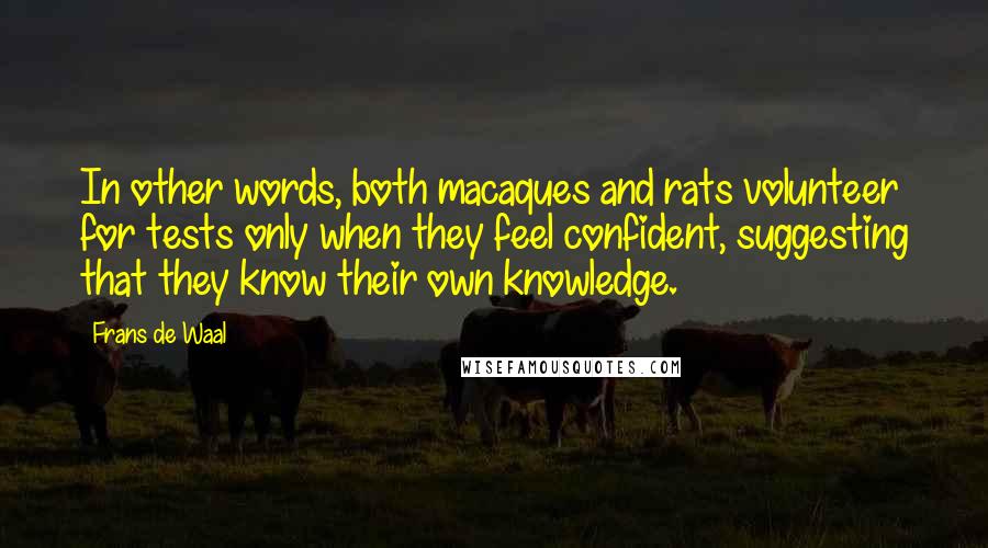 Frans De Waal Quotes: In other words, both macaques and rats volunteer for tests only when they feel confident, suggesting that they know their own knowledge.