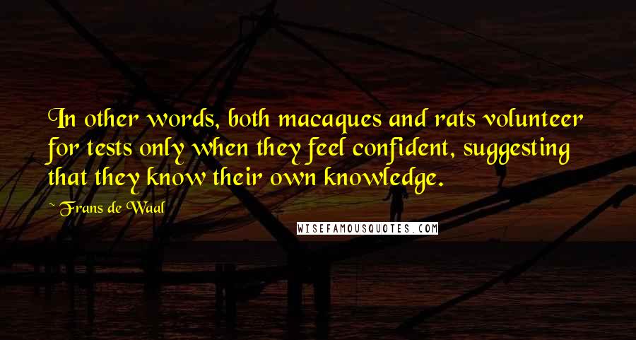 Frans De Waal Quotes: In other words, both macaques and rats volunteer for tests only when they feel confident, suggesting that they know their own knowledge.