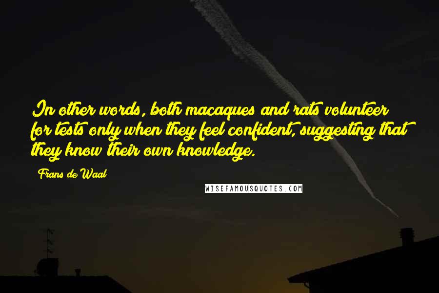 Frans De Waal Quotes: In other words, both macaques and rats volunteer for tests only when they feel confident, suggesting that they know their own knowledge.