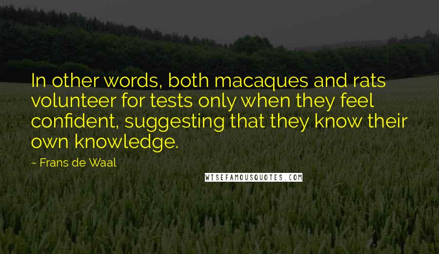 Frans De Waal Quotes: In other words, both macaques and rats volunteer for tests only when they feel confident, suggesting that they know their own knowledge.