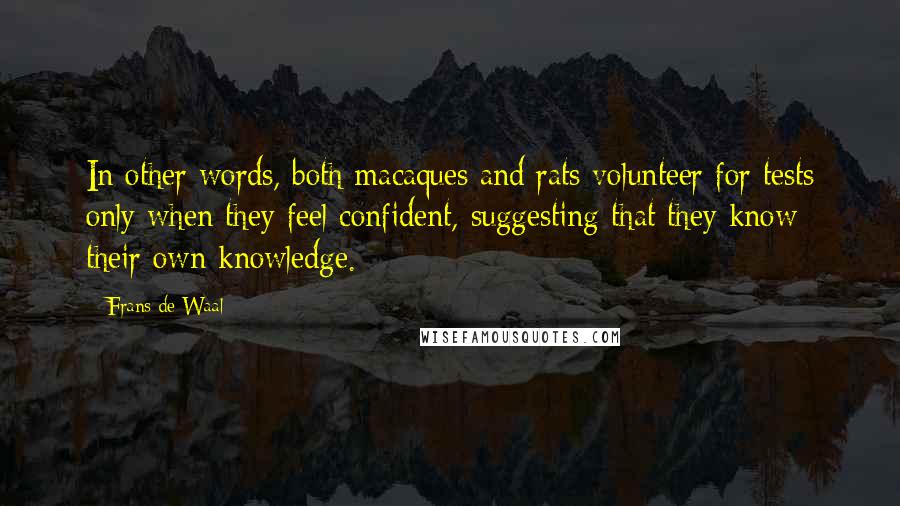 Frans De Waal Quotes: In other words, both macaques and rats volunteer for tests only when they feel confident, suggesting that they know their own knowledge.