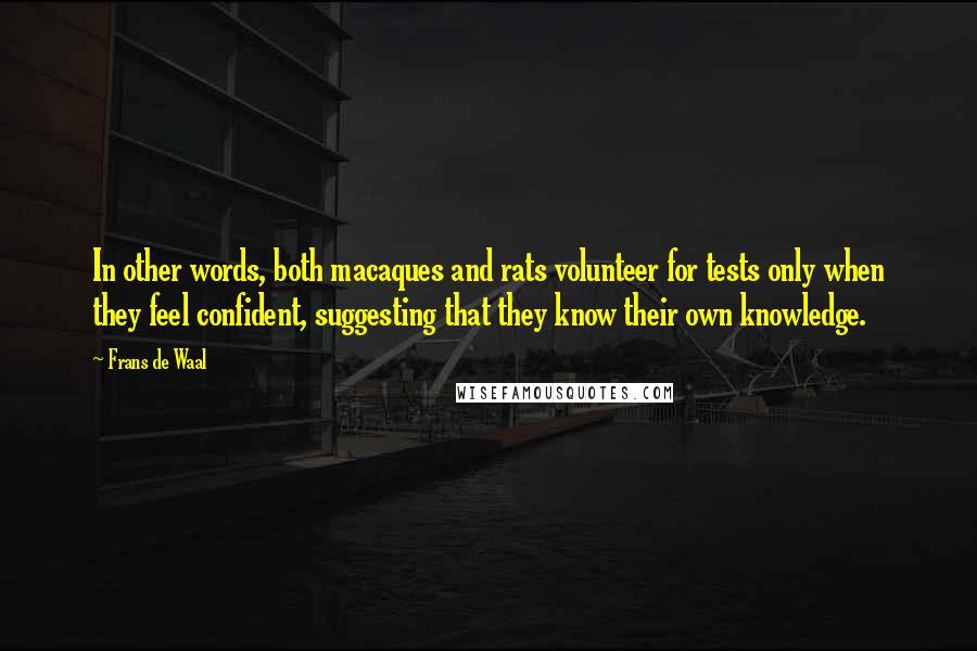 Frans De Waal Quotes: In other words, both macaques and rats volunteer for tests only when they feel confident, suggesting that they know their own knowledge.