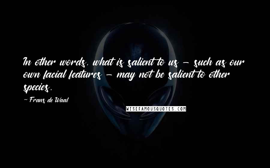 Frans De Waal Quotes: In other words, what is salient to us - such as our own facial features - may not be salient to other species.