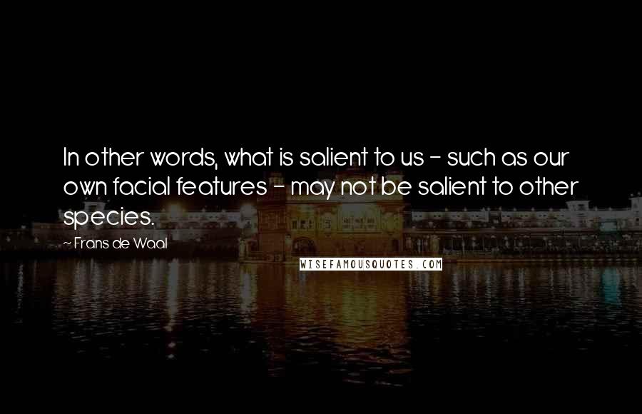 Frans De Waal Quotes: In other words, what is salient to us - such as our own facial features - may not be salient to other species.