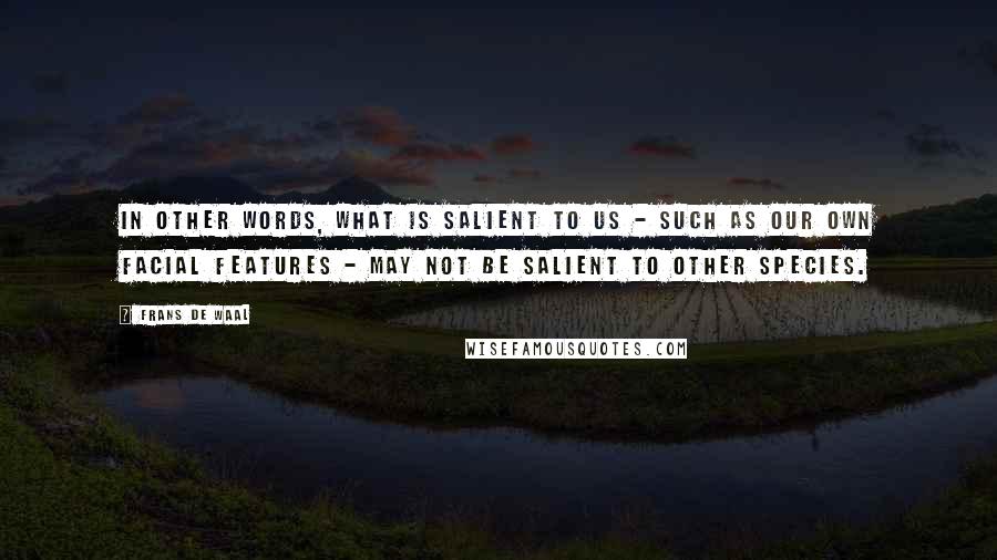 Frans De Waal Quotes: In other words, what is salient to us - such as our own facial features - may not be salient to other species.