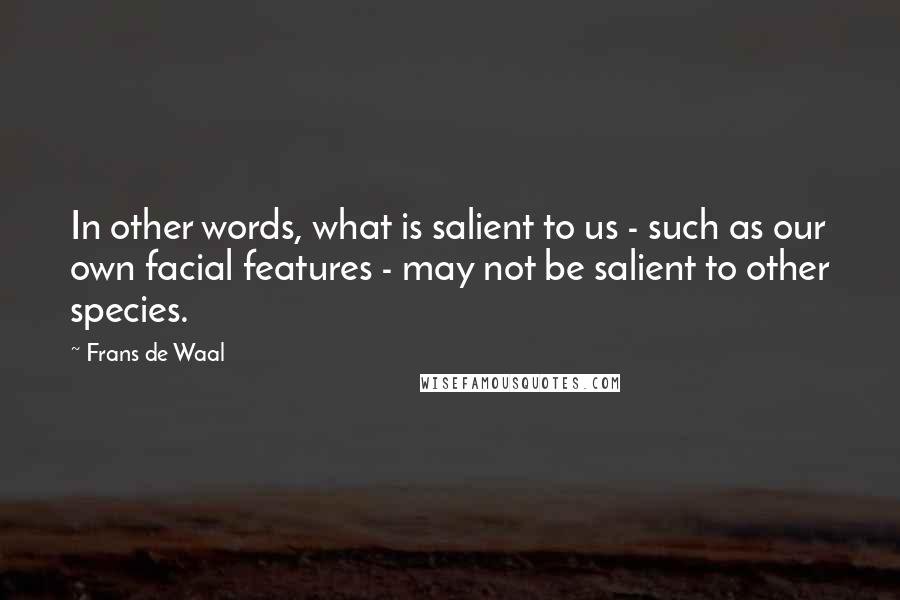 Frans De Waal Quotes: In other words, what is salient to us - such as our own facial features - may not be salient to other species.