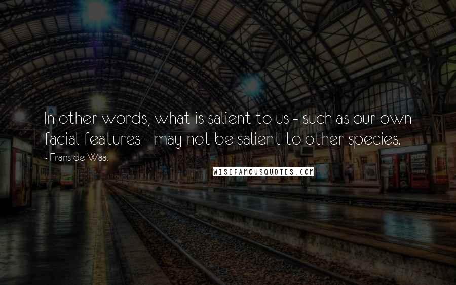 Frans De Waal Quotes: In other words, what is salient to us - such as our own facial features - may not be salient to other species.