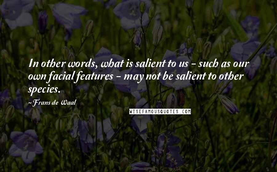 Frans De Waal Quotes: In other words, what is salient to us - such as our own facial features - may not be salient to other species.