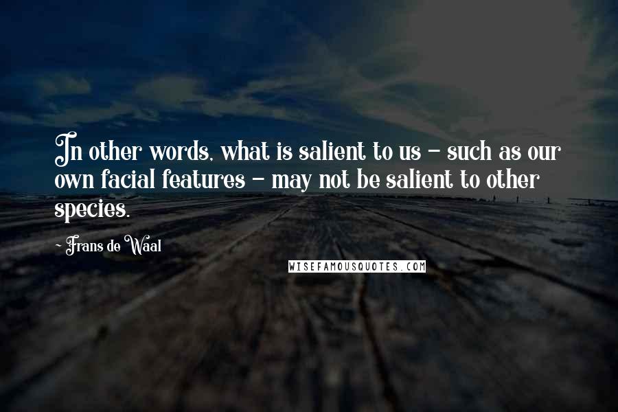 Frans De Waal Quotes: In other words, what is salient to us - such as our own facial features - may not be salient to other species.