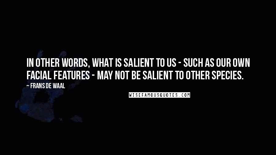 Frans De Waal Quotes: In other words, what is salient to us - such as our own facial features - may not be salient to other species.