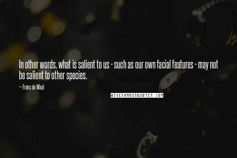 Frans De Waal Quotes: In other words, what is salient to us - such as our own facial features - may not be salient to other species.