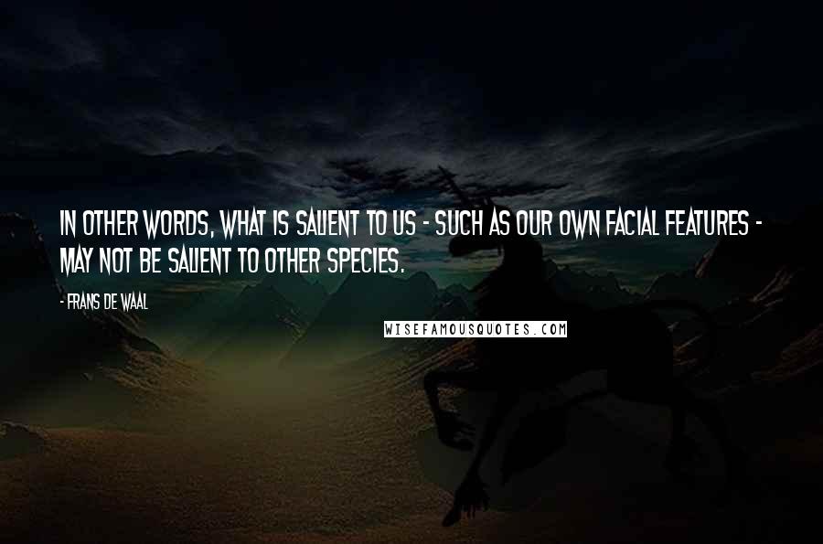 Frans De Waal Quotes: In other words, what is salient to us - such as our own facial features - may not be salient to other species.