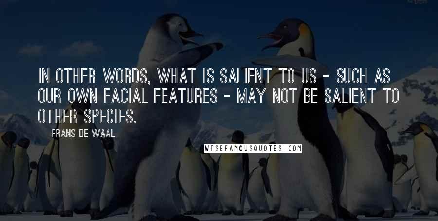 Frans De Waal Quotes: In other words, what is salient to us - such as our own facial features - may not be salient to other species.