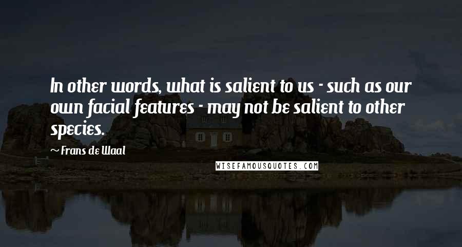 Frans De Waal Quotes: In other words, what is salient to us - such as our own facial features - may not be salient to other species.