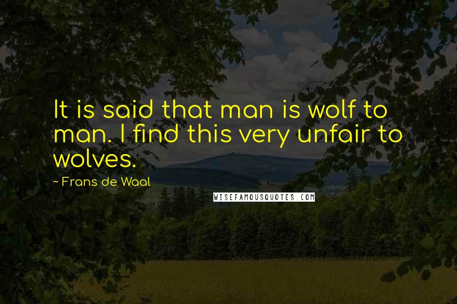 Frans De Waal Quotes: It is said that man is wolf to man. I find this very unfair to wolves.
