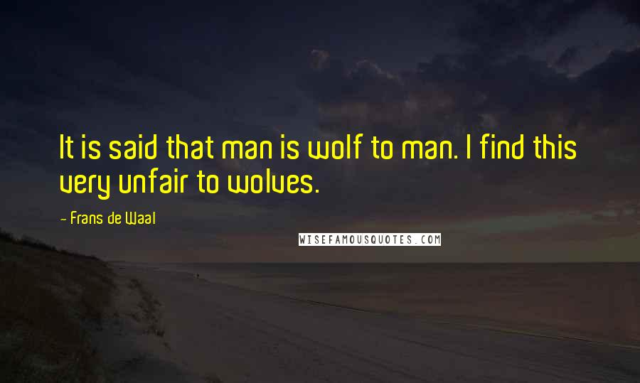 Frans De Waal Quotes: It is said that man is wolf to man. I find this very unfair to wolves.