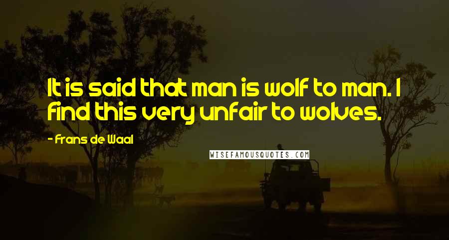 Frans De Waal Quotes: It is said that man is wolf to man. I find this very unfair to wolves.