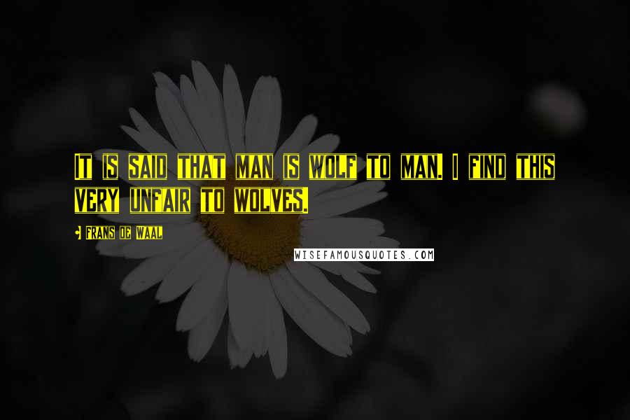 Frans De Waal Quotes: It is said that man is wolf to man. I find this very unfair to wolves.