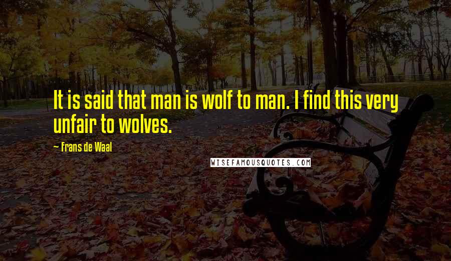 Frans De Waal Quotes: It is said that man is wolf to man. I find this very unfair to wolves.