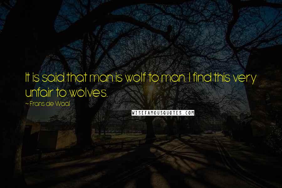 Frans De Waal Quotes: It is said that man is wolf to man. I find this very unfair to wolves.