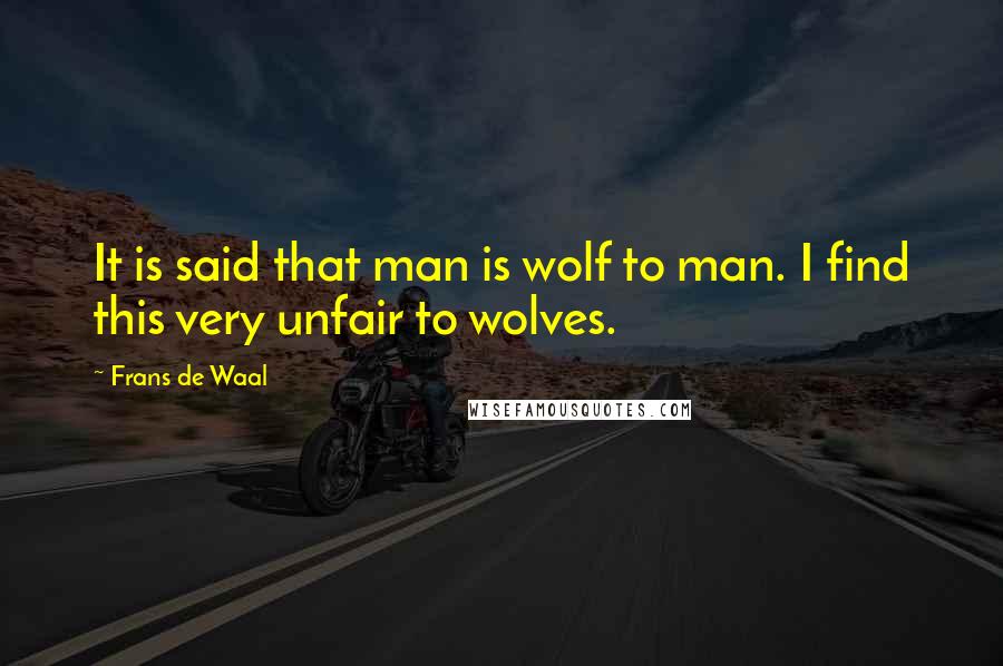 Frans De Waal Quotes: It is said that man is wolf to man. I find this very unfair to wolves.