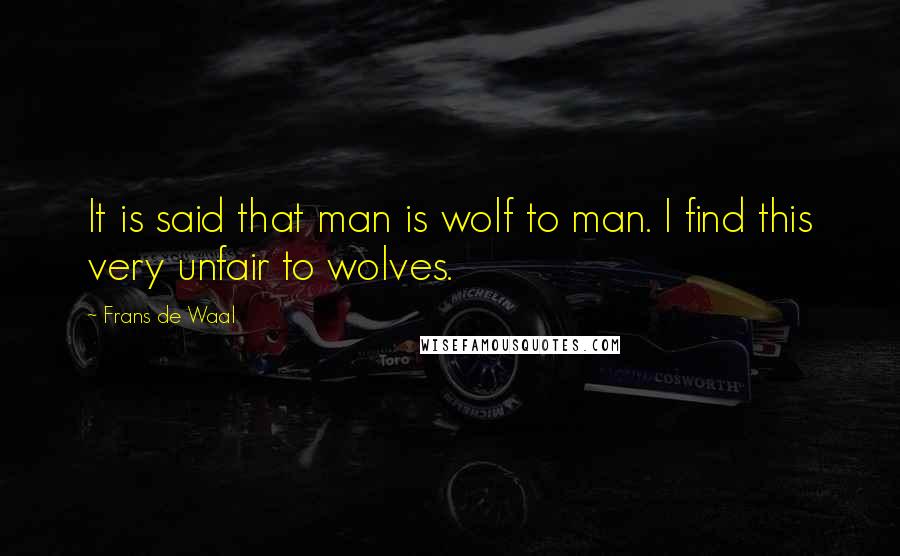 Frans De Waal Quotes: It is said that man is wolf to man. I find this very unfair to wolves.