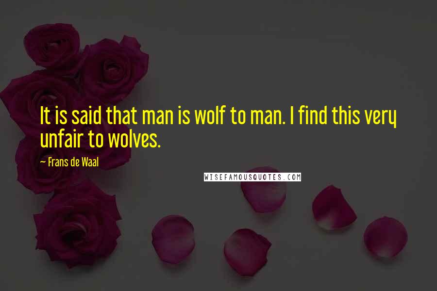 Frans De Waal Quotes: It is said that man is wolf to man. I find this very unfair to wolves.